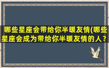 哪些星座会带给你半暖友情(哪些星座会成为带给你半暖友情的人？)