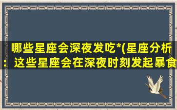 哪些星座会深夜发吃*(星座分析：这些星座会在深夜时刻发起暴食行动！)