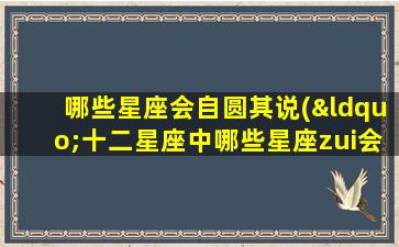 哪些星座会自圆其说(“十二星座中哪些星座zui会自圆其说？”)