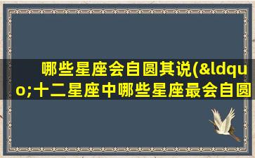 哪些星座会自圆其说(“十二星座中哪些星座最会自圆其说？”)