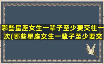 哪些星座女生一辈子至少要交往一次(哪些星座女生一辈子至少要交往一次呢）