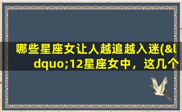 哪些星座女让人越追越入迷(“12星座女中，这几个星座女让人越追越入迷！”)