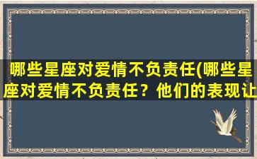 哪些星座对爱情不负责任(哪些星座对爱情不负责任？他们的表现让人无法接受！)