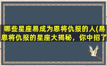 哪些星座易成为恩将仇报的人(易恩将仇报的星座大揭秘，你中招了吗？)