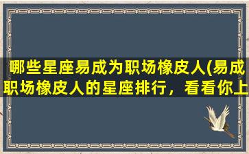 哪些星座易成为职场橡皮人(易成职场橡皮人的星座排行，看看你上榜了吗)