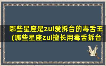 哪些星座是zui爱拆台的毒舌王(哪些星座zui擅长用毒舌拆台？排名揭晓！)