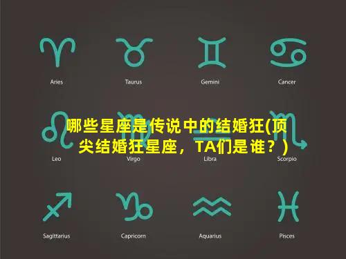 哪些星座是传说中的结婚狂(顶尖结婚狂星座，TA们是谁？)