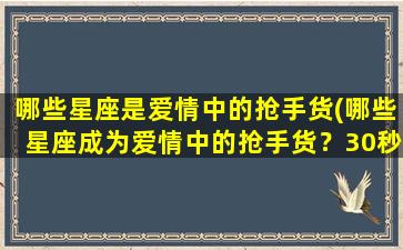 哪些星座是爱情中的抢手货(哪些星座成为爱情中的抢手货？30秒了解！)