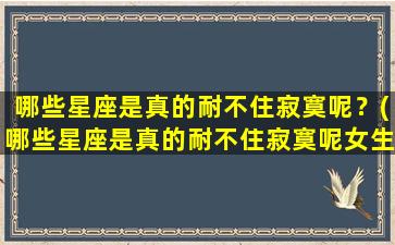 哪些星座是真的耐不住寂寞呢？(哪些星座是真的耐不住寂寞呢女生）