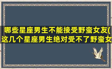 哪些星座男生不能接受野蛮女友(这几个星座男生绝对受不了野蛮女友！)