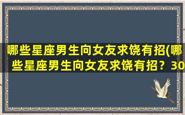 哪些星座男生向女友求饶有招(哪些星座男生向女友求饶有招？30个星座男生求饶技巧揭秘！)