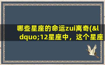 哪些星座的命运zui离奇(“12星座中，这个星座的命运zui离奇！”)