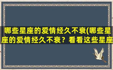 哪些星座的爱情经久不衰(哪些星座的爱情经久不衰？看看这些星座的长久爱情！)