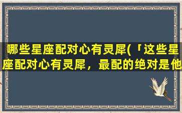 哪些星座配对心有灵犀(「这些星座配对心有灵犀，最配的绝对是他们！」)