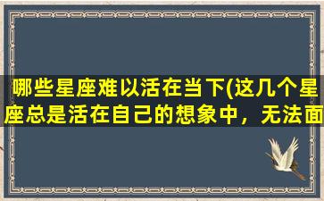 哪些星座难以活在当下(这几个星座总是活在自己的想象中，无法面对当下的现实。)