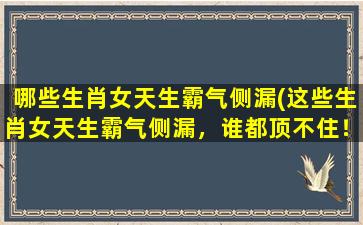 哪些生肖女天生霸气侧漏(这些生肖女天生霸气侧漏，谁都顶不住！)