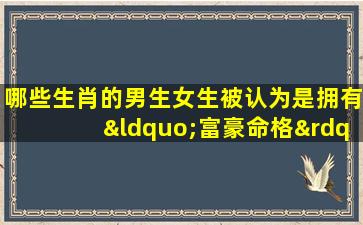 哪些生肖的男生女生被认为是拥有“富豪命格”的