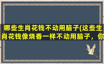 哪些生肖花钱不动用脑子(这些生肖花钱像烧香一样不动用脑子，你知道哪几个吗？)