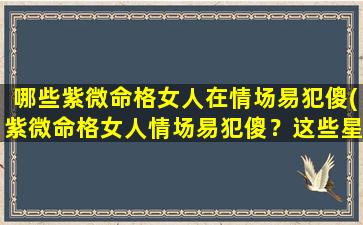 哪些紫微命格女人在情场易犯傻(紫微命格女人情场易犯傻？这些星座必须知道！)