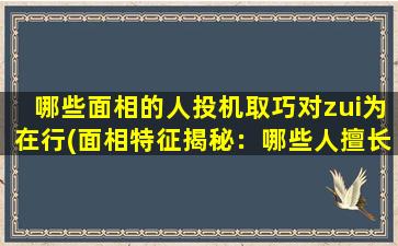 哪些面相的人投机取巧对zui为在行(面相特征揭秘：哪些人擅长投机取巧？)