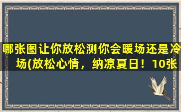 哪张图让你放松测你会暖场还是冷场(放松心情，纳凉夏日！10张清新优美的自然风景图片欣赏)