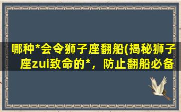 哪种*会令狮子座翻船(揭秘狮子座zui致命的*，防止翻船必备的指南)