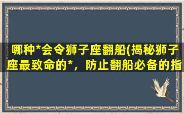 哪种*会令狮子座翻船(揭秘狮子座最致命的*，防止翻船必备的指南)