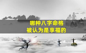 哪种八字命格被认为是享福的