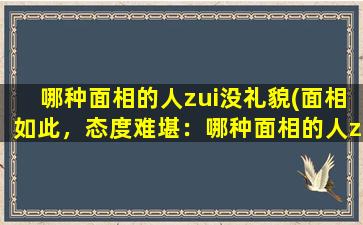 哪种面相的人zui没礼貌(面相如此，态度难堪：哪种面相的人zui缺礼貌？)