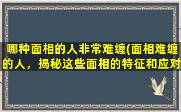 哪种面相的人非常难缠(面相难缠的人，揭秘这些面相的特征和应对方案！)