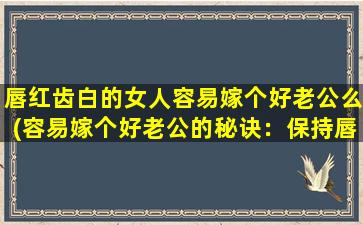 唇红齿白的女人容易嫁个好老公么(容易嫁个好老公的秘诀：保持唇红齿白，做个美丽知性女人！)