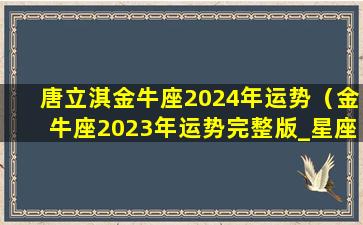 唐立淇金牛座2024年运势（金牛座2023年运势完整版_星座运）