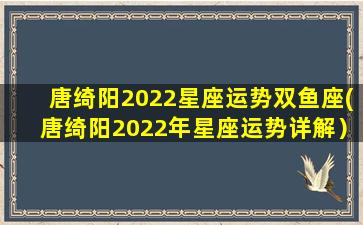 唐绮阳2022星座运势双鱼座(唐绮阳2022年星座运势详解）