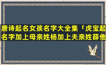 唐诗起名女孩名字大全集「虎宝起名字加上母亲姓杨加上夫亲姓薛他叫什么」