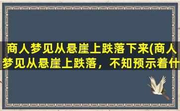 商人梦见从悬崖上跌落下来(商人梦见从悬崖上跌落，不知预示着什么)