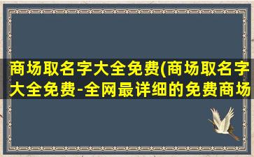 商场取名字大全免费(商场取名字大全免费-全网最详细的免费商场命名方案)