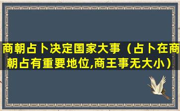 商朝占卜决定国家大事（占卜在商朝占有重要地位,商王事无大小）