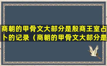 商朝的甲骨文大部分是殷商王室占卜的记录（商朝的甲骨文大部分是殷商王室占卜的记录对吗）