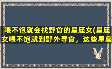 喂不饱就会找野食的星座女(星座女喂不饱就到野外寻食，这些星座别忘记！)