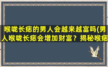 喉咙长痣的男人会越来越富吗(男人喉咙长痣会增加财富？揭秘喉痣面相学奥秘！)