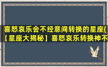 喜怒哀乐会不经意间转换的星座(【星座大揭秘】喜怒哀乐转换神不知，这几个星座最会莫测心情！)