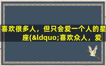 喜欢很多人，但只会爱一个人的星座(“喜欢众人，爱唯一——12星座中谁更容易始乱终弃？”)