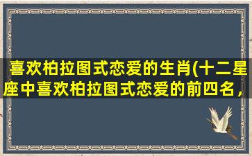 喜欢柏拉图式恋爱的生肖(十二星座中喜欢柏拉图式恋爱的前四名，你上榜了吗？)