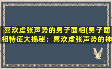 喜欢虚张声势的男子面相(男子面相特征大揭秘：喜欢虚张声势的神秘属性)