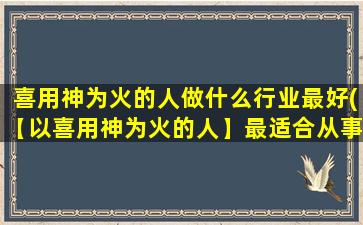 喜用神为火的人做什么行业最好(【以喜用神为火的人】最适合从事哪些行业？)