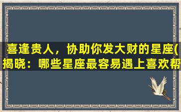 喜逢贵人，协助你发大财的星座(揭晓：哪些星座最容易遇上喜欢帮助他人，助其发大财的贵人？)