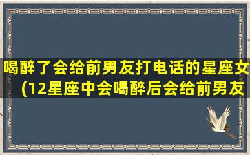 喝醉了会给前男友打电话的星座女(12星座中会喝醉后会给前男友打电话的女生排名)