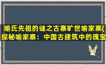 喻氏先祖的谜之古寨旷世喻家寨(探秘喻家寨：中国古建筑中的瑰宝之一)