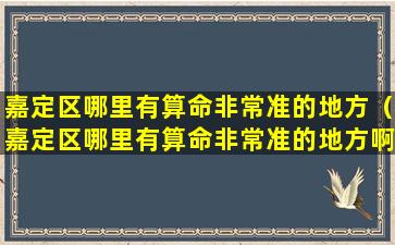 嘉定区哪里有算命非常准的地方（嘉定区哪里有算命非常准的地方啊）