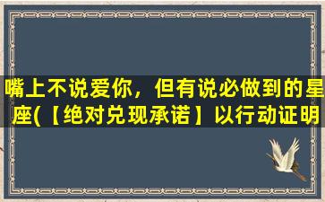 嘴上不说爱你，但有说必做到的星座(【绝对兑现承诺】以行动证明的星座排行榜)